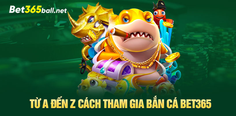 Từ A đến Z cách tham gia bắn cá Bet365 